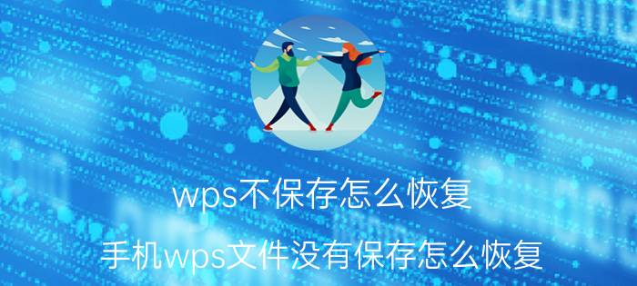 wps不保存怎么恢复 手机wps文件没有保存怎么恢复？